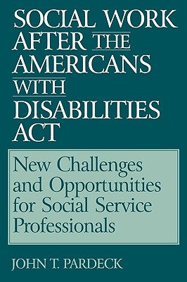 Social Work After the Americans with Disabilities ACT: New Challenges and Opportunities for Social Service Professionals by Pardeck, John T.