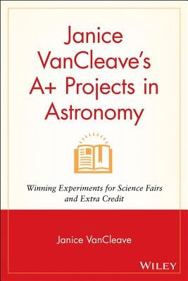 Janice VanCleave's A+ Projects in Astronomy: Winning Experiments for Science Fairs and Extra Credit by VanCleave, Janice Pratt