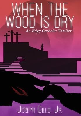 When the Wood Is Dry: An Edgy Catholic Thriller by Cillo, Joseph, Jr.