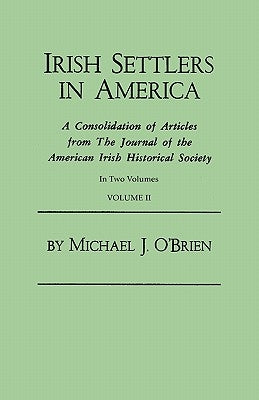 Irish Settlers in America. a Consolidation of Articles from the Journal of the American Irish Historical Society. in Two Volumes. Volume II by O'Brien, Michael J.