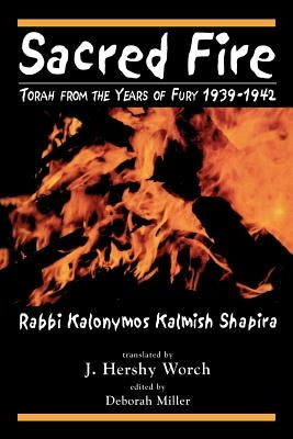 Sacred Fire: Torah from the Years of Fury 1939-1942 by Shapira, Kalonymus Kalmish
