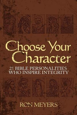 Choose Your Character: 25 Bible Personalities Who Inspire Integrity by Meyers, Ron