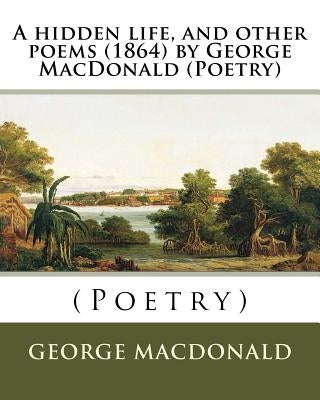 A hidden life, and other poems (1864) by George MacDonald (Poetry) by MacDonald, George