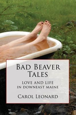 Bad Beaver Tales: Love and Life in Downeast Maine by Leonard, Carol