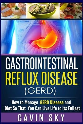 Gastrointestinal Reflux Disease GERD: How to Manage GERD Disease and Diet So That You Can Live Life to Its Fullest by Sky, Gavin