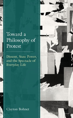 Toward a Philosophy of Protest: Dissent, State Power, and the Spectacle of Everyday Life by Bohnet, Clayton