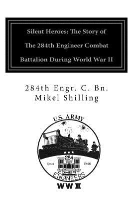 Silent Heroes: The Story of the 284th Engineer Combat Battalion during World War II by Shilling, Mikel