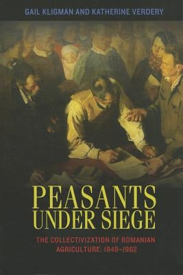 Peasants Under Siege: The Collectivization of Romanian Agriculture, 1949-1962 by Kligman, Gail