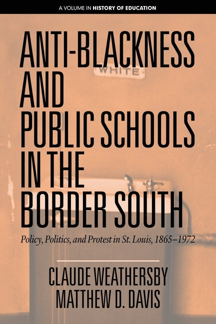 Anti-Blackness and Public Schools in the Border South: Policy, Politics, and Protest in St. Louis, 1865-1972 by Weathersby, Claude