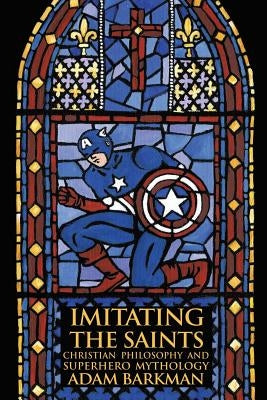 Imitating the Saints: Christian Philosophy and Superhero Mythology by Barkman, Adam