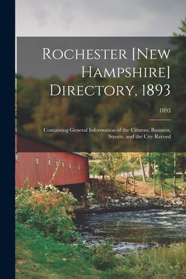 Rochester [New Hampshire] Directory, 1893; Containing General Information of the Citizens, Business, Streets, and the City Record; 1893 by Anonymous