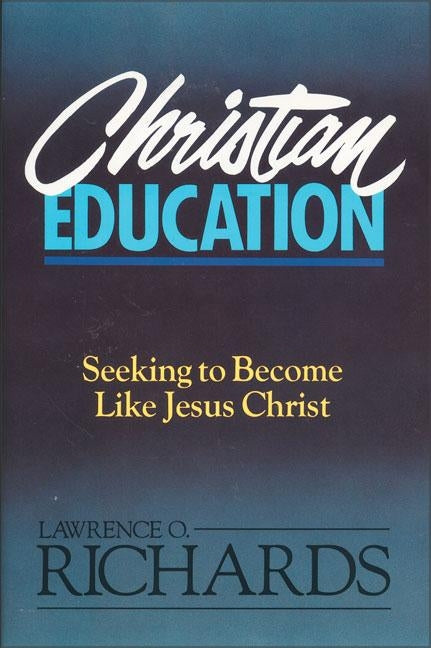Christian Education: Seeking to Become Like Jesus Christ by Richards, Lawrence O.