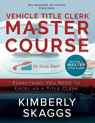 Vehicle Title Clerk Master Course: Everything You Need to Excel as an Automotive Title Clerk by Skaggs, Kimberly