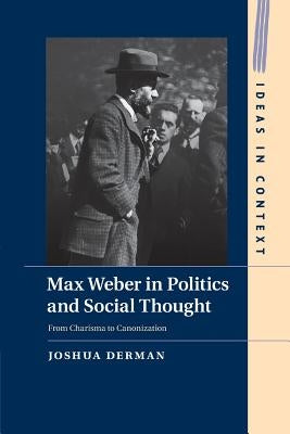 Max Weber in Politics and Social Thought: From Charisma to Canonization by Derman, Joshua