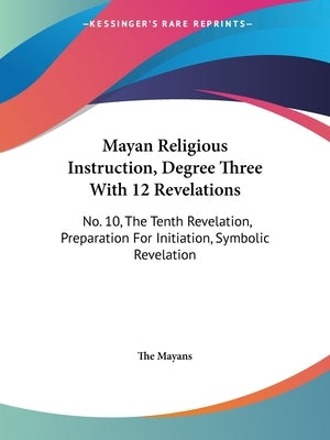 Mayan Religious Instruction, Degree Three With 12 Revelations: No. 10, The Tenth Revelation, Preparation For Initiation, Symbolic Revelation by The Mayans
