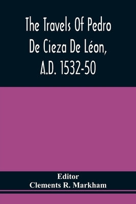 The Travels Of Pedro De Cieza De Léon, A.D. 1532-50, Contained In The First Part Of His Chronicle Of Peru by Markham, Clements R.