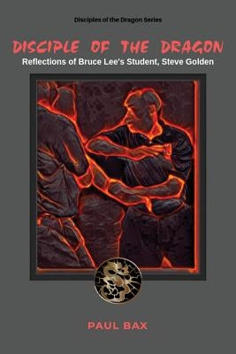 Disciple of the Dragon: Reflections of Bruce Lee Student, Steve Golden by Bax, Paul