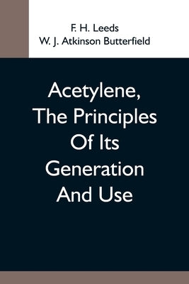 Acetylene, The Principles Of Its Generation And Use; A Practical Handbook On The Production, Purification, And Subsequent Treatment Of Acetylene For T by H. Leeds, F.