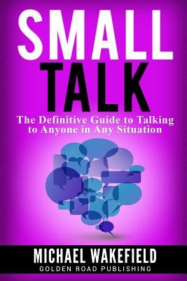 Small Talk: The Definitive Guide to Talking to Anyone in Any Situation by Wakefield, Michael