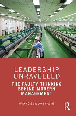 Leadership Unravelled: The Faulty Thinking Behind Modern Management by Cole, Mark