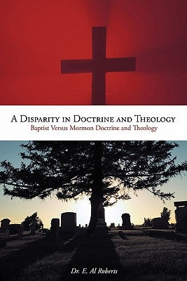 A Disparity in Doctrine and Theology: Baptist Versus Mormon Doctrine and Theology by Roberts, E. Al
