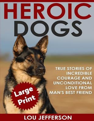 Heroic Dogs ***Large Print Edition***: True Stories of Incredible Courage and Unconditional Love from Man's Best Friend by Jefferson, Lou