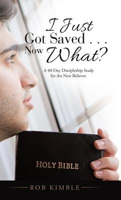I Just Got Saved . . . Now What?: A 40-Day Discipleship Study for the New Believer. by Kimble, Rob