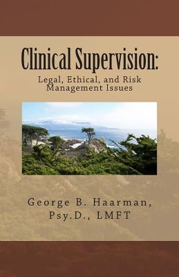 Clinical Supervision: Legal, Ethical, and Risk Management Issues by Haarman Psy D., George B.