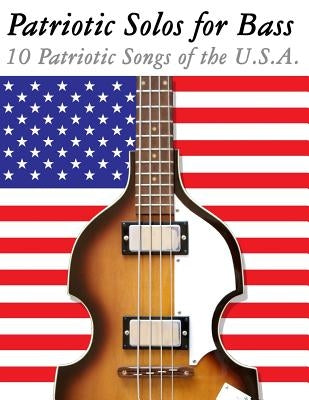 Patriotic Solos for Bass: 10 Patriotic Songs of the U.S.A. (in Standard Notation and Tablature) by Sam, Uncle