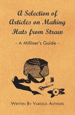 A Selection of Articles on Making Hats from Straw - A Milliner's Guide by Various Authors