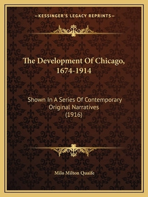 The Development of Chicago, 1674-1914: Shown in a Series of Contemporary Original Narratives (1916) by Quaife, Milo Milton