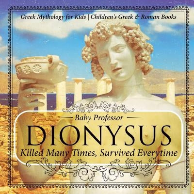 Dionysus: Killed Many Times, Survived Everytime - Greek Mythology for Kids Children's Greek & Roman Books by Baby Professor