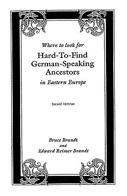 Where to Look for Hard-To-Find German-Speaking Ancestors in Eastern Europe by Brandt, Bruce