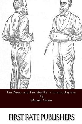 Ten Years and Ten Months in Lunatic Asylums by Swan, Moses