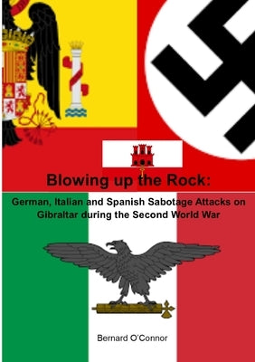Blowing up the Rock: German, Italian and Spanish Sabotage attacks on Gibraltar during the Second World War by O'Connor, Bernard