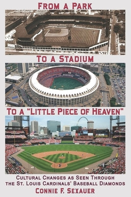 From a Park to a Stadium to a Little Piece of Heaven: Cultural Changes As Seen Through the St. Louis Cardinals Baseball Diamonds by Sexauer, Connie F.