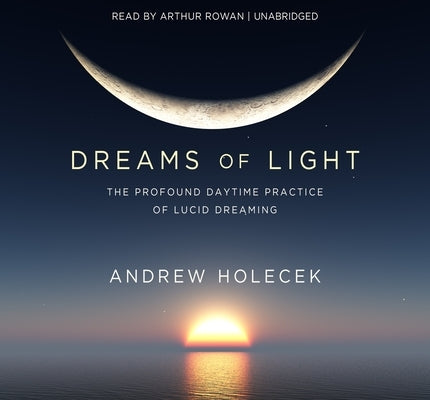 Dreams of Light: The Profound Daytime Practice of Lucid Dreaming by Holecek, Andrew