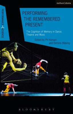 Performing the Remembered Present: The Cognition of Memory in Dance, Theatre and Music by Hansen, Pil