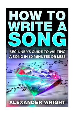 How to Write a Song: Beginner's Guide to Writing a Song in 60 Minutes or Less by Wright, Alexander