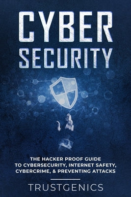 Cybersecurity: The Hacker Proof Guide To Cybersecurity, Internet Safety, Cybercrime, & Preventing Attacks by Genics, Trust