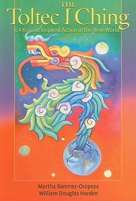 The Toltec I Ching: 64 Keys to Inspired Action in the New World by Ramirez-Oropeza, Martha