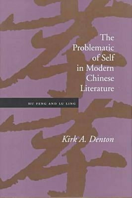 The Problematic of Self in Modern Chinese Literature: Hu Feng and Lu Ling by Denton, Kirk A.