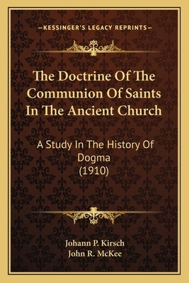 The Doctrine Of The Communion Of Saints In The Ancient Church: A Study In The History Of Dogma (1910) by Kirsch, Johann P.