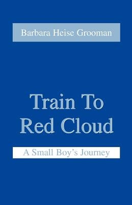Train to Red Cloud: A Small Boy's Journey by Grooman, Barbara Heise