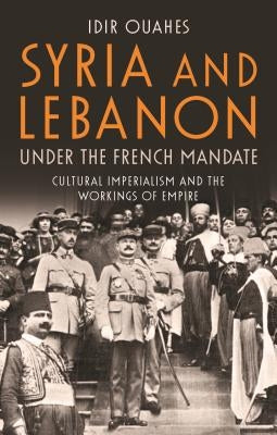 Syria and Lebanon Under the French Mandate: Cultural Imperialism and the Workings of Empire by Ouahes, Idir