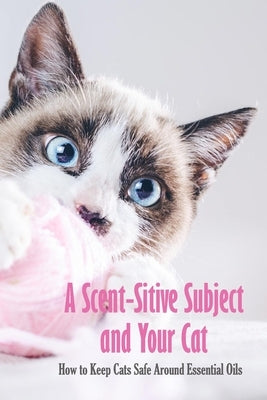 A Scent-Sitive Subject and Your Cat: How to Keep Cats Safe Around Essential Oils: Essential Oils For Cats by Myers, James