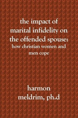The Impact of Marital Infidelity on the Offended Spouse: How Christian Women and Men Cope by Meldrim Ph. D., Harmon