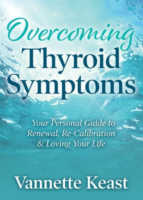 Overcoming Thyroid Symptoms: Your Personal Guide to Renewal, Re-Calibration & Loving Your Life by Keast, Vannette