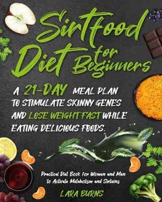 Sirtfood Diet for Beginners: A 21-Day Meal Plan to Stimulate Skinny Genes and Lose Weight Fast While Eating Delicious Foods. Practical Diet Book fo by Burns, Lara