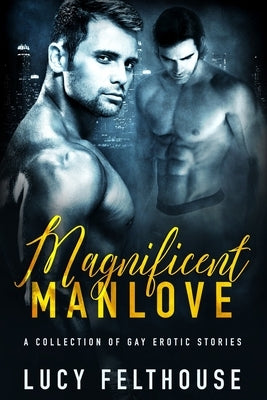 Magnificent Manlove: A Collection of Gay Erotic Stories by Felthouse, Lucy